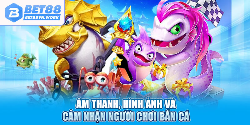 Âm thanh, hình ảnh và cảm nhận người chơi bắn cá
