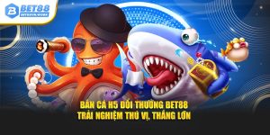 Bắn cá h5 đổi thưởng bet88 trải nghiệm thú vị thắng lớn