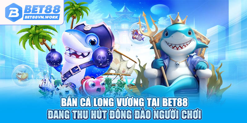 Bắn cá Long Vương tại Bet88 đang thu hút đông đảo người chơi