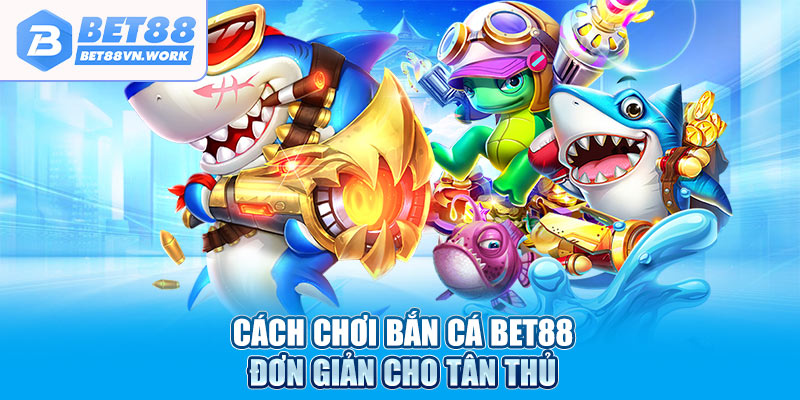 Cách chơi bắn cá Bet88 đơn giản cho tân thủ
