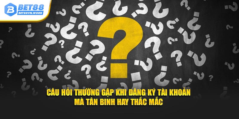 Câu hỏi thường gặp khi đăng ký tài khoản mà tân binh hay thắc mắc