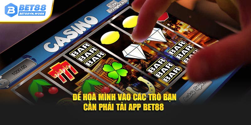 Để hòa mình vào các trò bạn cần phải tải app Bet88 