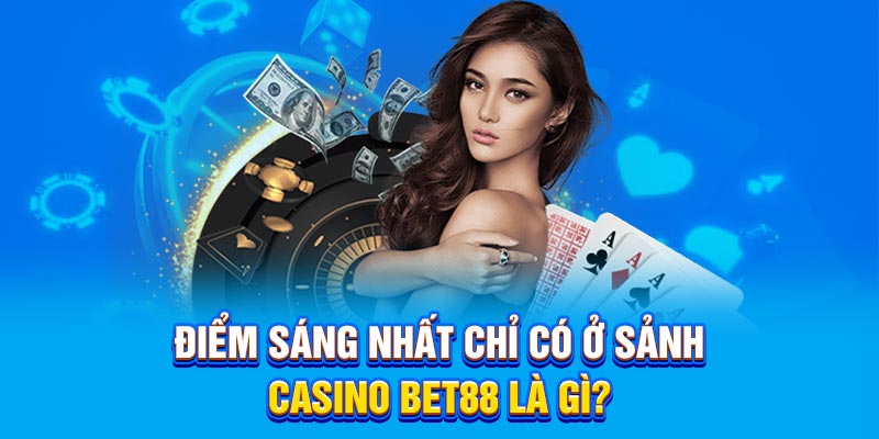 Điểm sáng nhất chỉ có ở sảnh Casino Bet88 là gì?