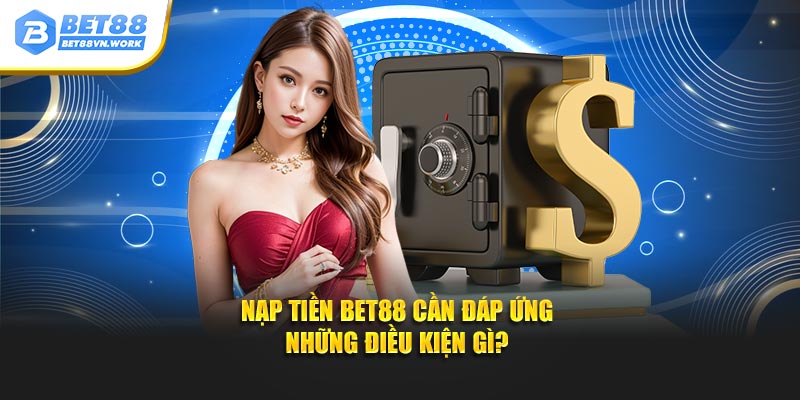 Nạp tiền Bet88 đáp ứng các loại điều kiện gì?