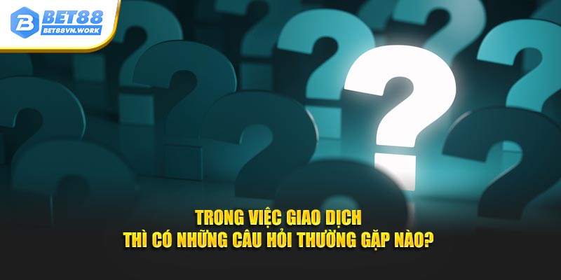 Trong việc giao dịch thì có những câu hỏi thường gặp nào?