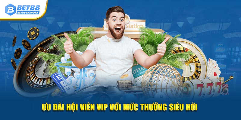 Ưu đãi hội viên VIP với mức thưởng siêu hời 